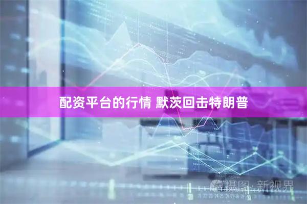 配资平台的行情 默茨回击特朗普