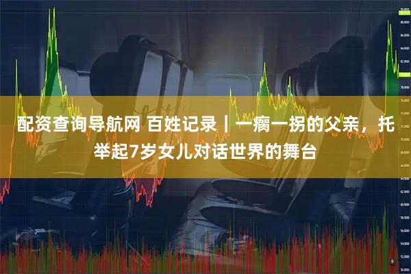 配资查询导航网 百姓记录｜一瘸一拐的父亲，托举起7岁女儿对话世界的舞台